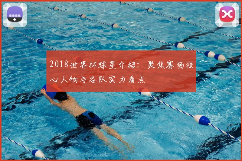 2018世界杯球星介绍:聚焦赛场核心人物与各队实力看点