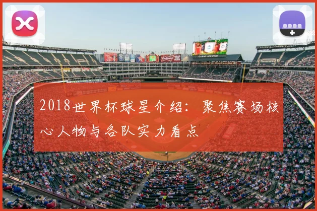 2018世界杯球星介绍:聚焦赛场核心人物与各队实力看点