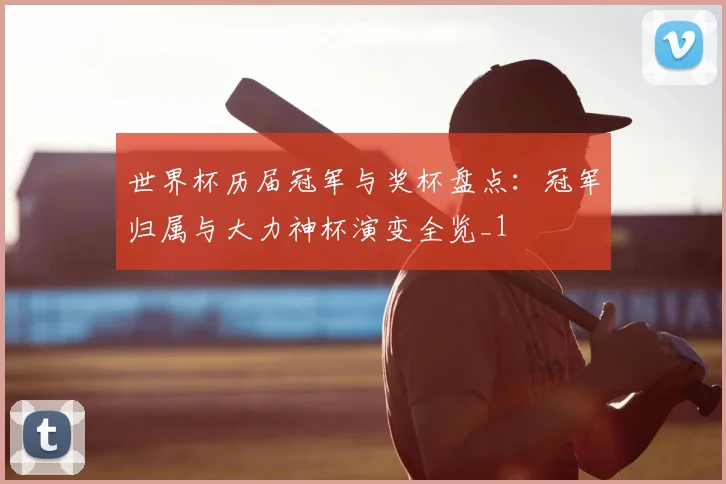 世界杯历届冠军与奖杯盘点:冠军归属与大力神杯演变全览_1
