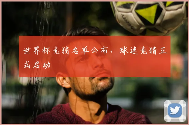 世界杯竞猜名单公布,球迷竞猜正式启动