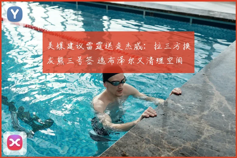 美媒建议雷霆送走杰威:拉三方换灰熊三号签 选布泽尔又清理空间