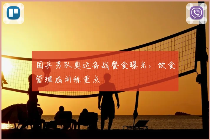 国乒男队奥运备战餐食曝光,饮食管理成训练重点