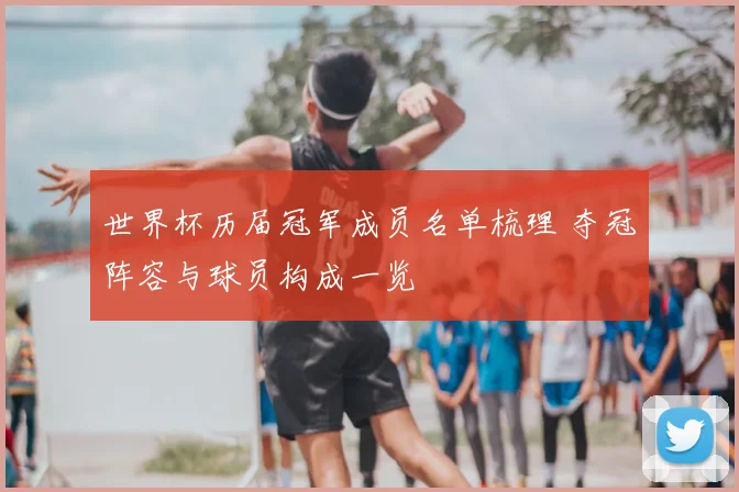 世界杯历届冠军成员名单梳理 夺冠阵容与球员构成一览